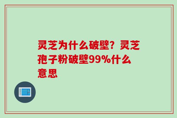 灵芝为什么破壁？灵芝孢子粉破壁99%什么意思
