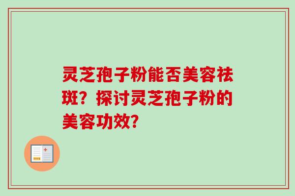 灵芝孢子粉能否美容祛斑?探讨灵芝孢子粉的美容功效? 灵芝孢子粉能否美容祛斑?探讨灵芝孢子粉的美容功效?