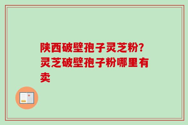 陕西破壁孢子灵芝粉？灵芝破壁孢子粉哪里有卖
