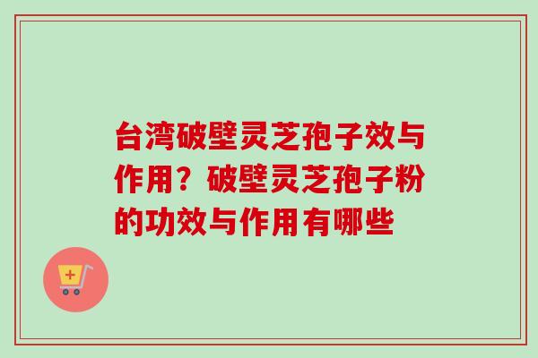 台湾破壁灵芝孢子效与作用？破壁灵芝孢子粉的功效与作用有哪些