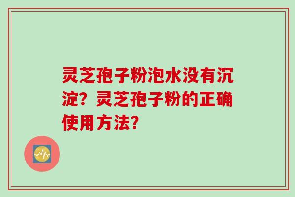 灵芝孢子粉泡水没有沉淀？灵芝孢子粉的正确使用方法？