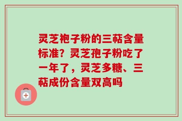 灵芝袍子粉的三萜含量标准?灵芝孢子粉吃了一年了,灵芝多糖、三萜成份含量双高吗 灵芝袍子粉的三萜含量标准?灵芝孢子粉吃了一年了,灵芝多糖、三萜成份含量双高吗