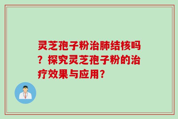 灵芝孢子粉治肺结核吗？探究灵芝孢子粉的治疗效果与应用？