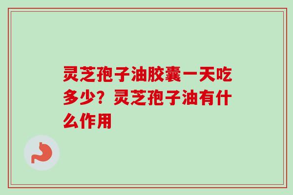 灵芝孢子油胶囊一天吃多少？灵芝孢子油有什么作用