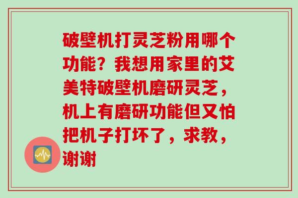 破壁机打灵芝粉用哪个功能？我想用家里的艾美特破壁机磨研灵芝，机上有磨研功能但又怕把机子打坏了，求教，谢谢