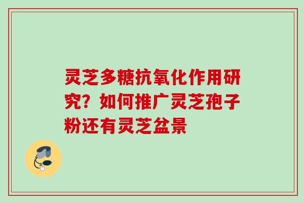 灵芝多糖抗氧化作用研究？如何推广灵芝孢子粉还有灵芝盆景