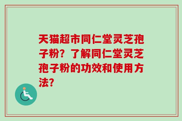 天猫超市同仁堂灵芝孢子粉？了解同仁堂灵芝孢子粉的功效和使用方法？