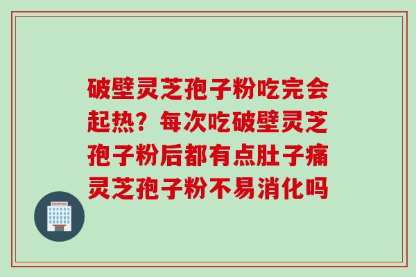 破壁灵芝孢子粉吃完会起热？每次吃破壁灵芝孢子粉后都有点肚子痛灵芝孢子粉不易消化吗