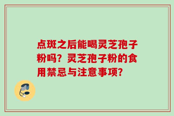 点斑之后能喝灵芝孢子粉吗?灵芝孢子粉的食用禁忌与注意事项? 点斑之后能喝灵芝孢子粉吗?灵芝孢子粉的食用禁忌与注意事项?