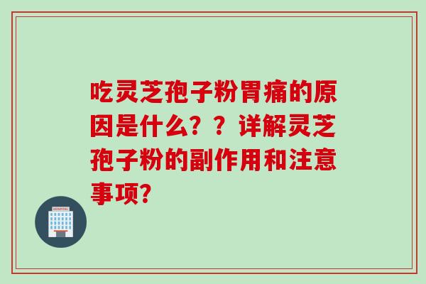 吃灵芝孢子粉胃痛的原因是什么？？详解灵芝孢子粉的副作用和注意事项？