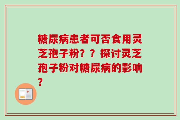 糖尿病患者可否食用灵芝孢子粉？？探讨灵芝孢子粉对糖尿病的影响？