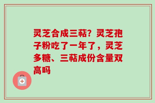 灵芝合成三萜？灵芝孢子粉吃了一年了，灵芝多糖、三萜成份含量双高吗