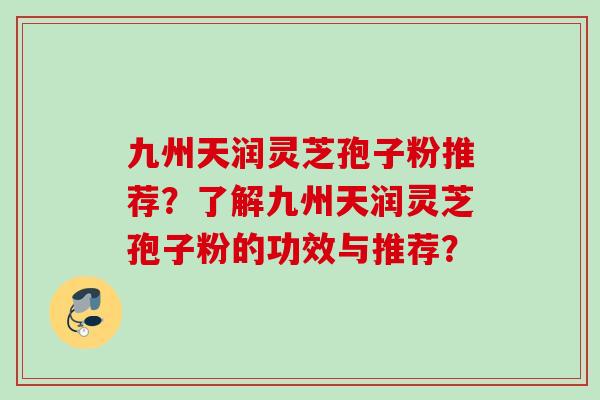 九州天润灵芝孢子粉推荐？了解九州天润灵芝孢子粉的功效与推荐？