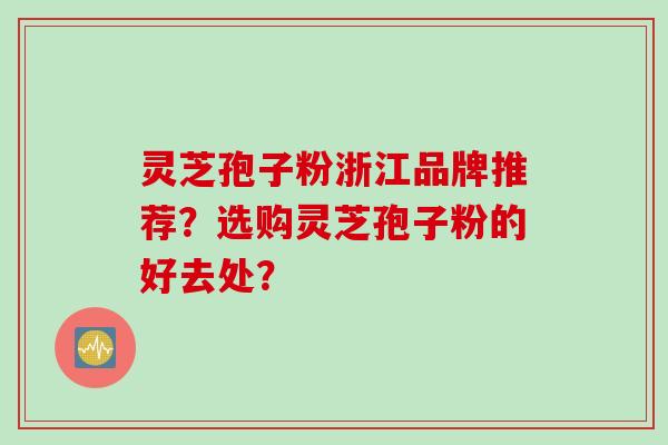 灵芝孢子粉浙江品牌推荐?选购灵芝孢子粉的好去处? 灵芝孢子粉浙江品牌推荐?选购灵芝孢子粉的好去处?