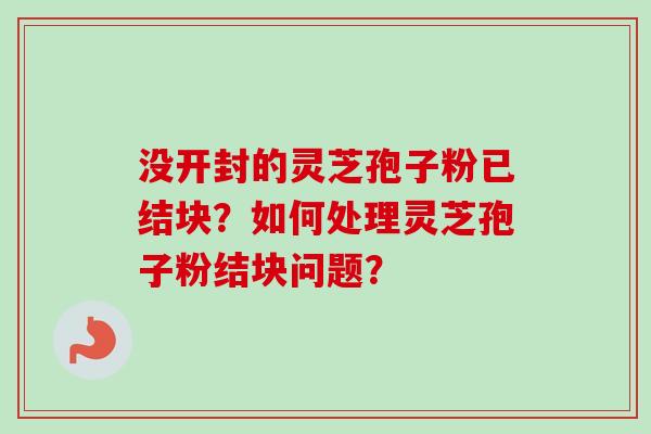 没开封的灵芝孢子粉已结块？如何处理灵芝孢子粉结块问题？