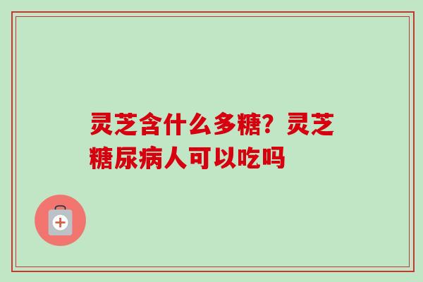 灵芝含什么多糖？灵芝糖尿病人可以吃吗