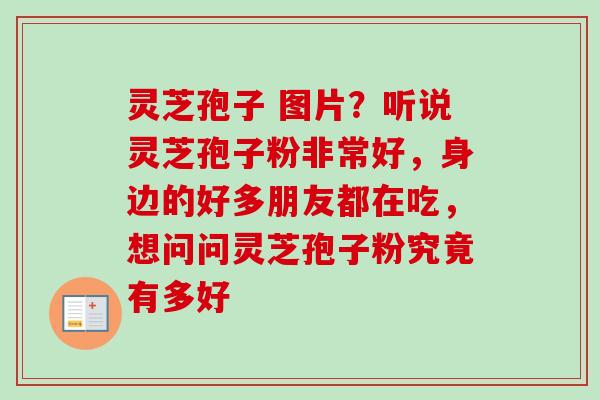 灵芝孢子 图片？听说灵芝孢子粉非常好，身边的好多朋友都在吃，想问问灵芝孢子粉究竟有多好