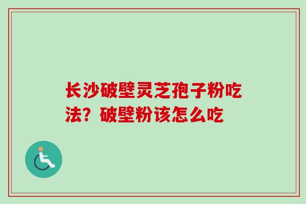 长沙破壁灵芝孢子粉吃法？破壁粉该怎么吃