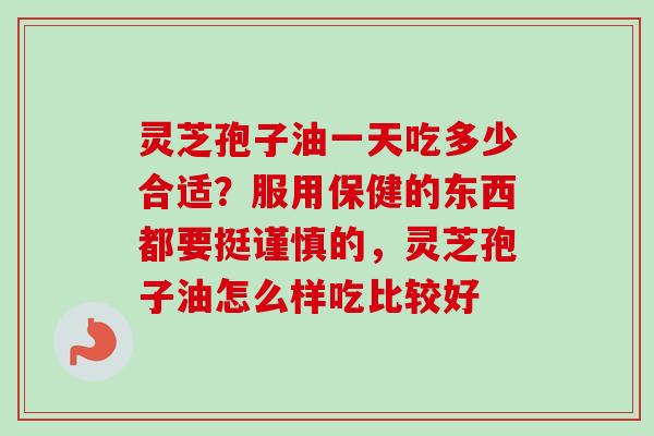 灵芝孢子油一天吃多少合适？服用保健的东西都要挺谨慎的，灵芝孢子油怎么样吃比较好