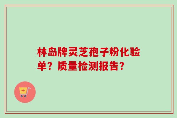林岛牌灵芝孢子粉化验单?质量检测报告? 林岛牌灵芝孢子粉化验单?质量检测报告?