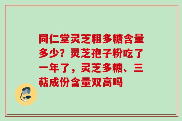 同仁堂灵芝粗多糖含量多少？灵芝孢子粉吃了一年了，灵芝多糖、三萜成份含量双高吗