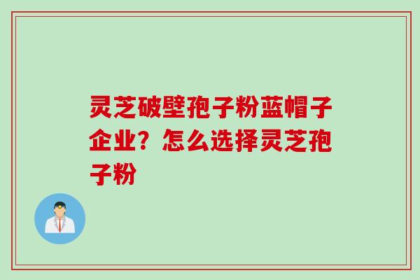 灵芝破壁孢子粉蓝帽子企业？怎么选择灵芝孢子粉