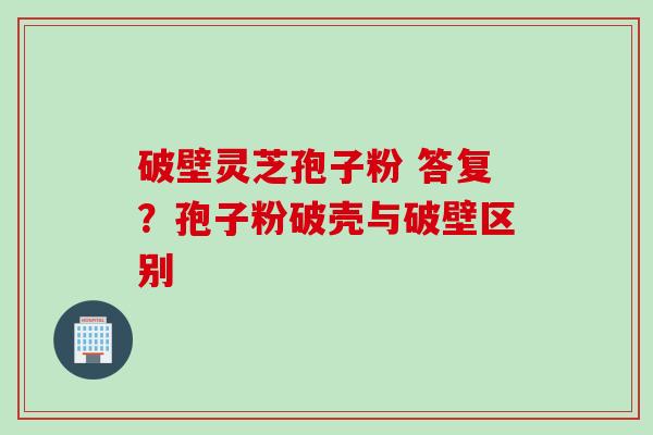 破壁灵芝孢子粉 答复？孢子粉破壳与破壁区别
