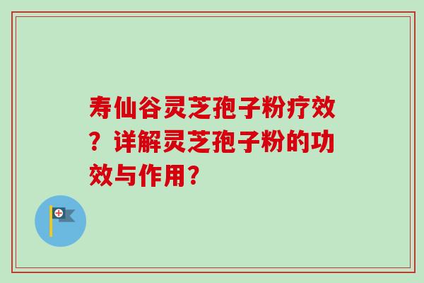寿仙谷灵芝孢子粉疗效？详解灵芝孢子粉的功效与作用？