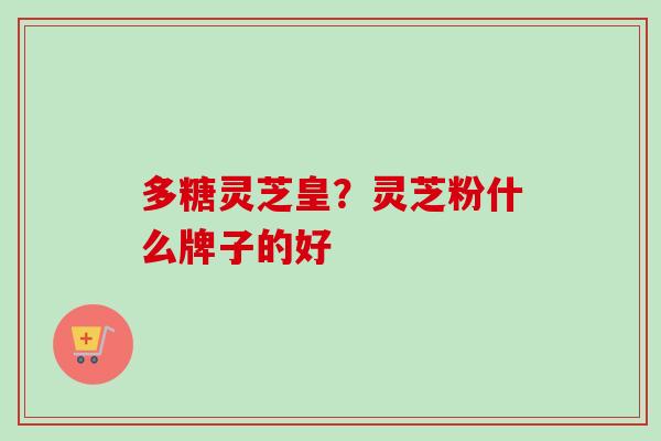 多糖灵芝皇？灵芝粉什么牌子的好