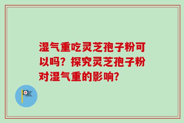湿气重吃灵芝孢子粉可以吗？探究灵芝孢子粉对湿气重的影响？