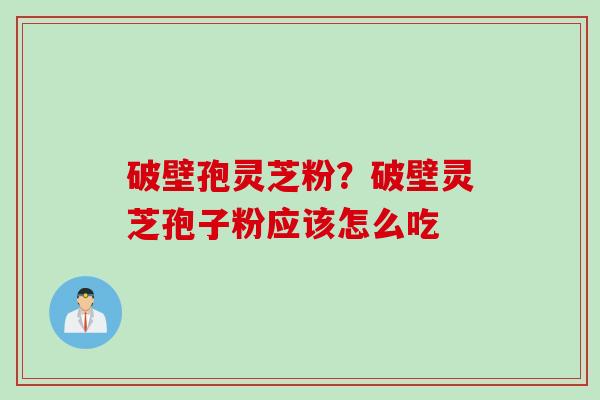 破壁孢灵芝粉？破壁灵芝孢子粉应该怎么吃