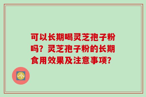 可以长期喝灵芝孢子粉吗?灵芝孢子粉的长期食用效果及注意事项? 可以长期喝灵芝孢子粉吗?灵芝孢子粉的长期食用效果及注意事项?
