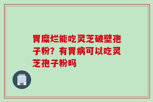 胃糜烂能吃灵芝破壁孢子粉？有胃病可以吃灵芝孢子粉吗