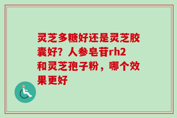 灵芝多糖好还是灵芝胶囊好？人参皂苷rh2和灵芝孢子粉，哪个效果更好