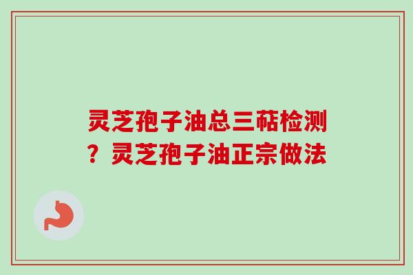 灵芝孢子油总三萜检测？灵芝孢子油正宗做法