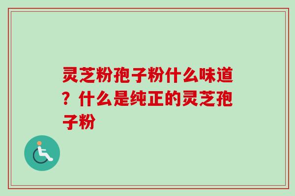 灵芝粉孢子粉什么味道？什么是纯正的灵芝孢子粉