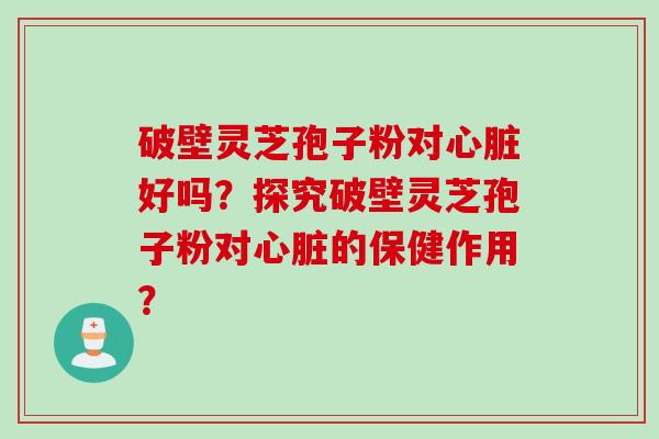 破壁灵芝孢子粉对心脏好吗？探究破壁灵芝孢子粉对心脏的保健作用？
