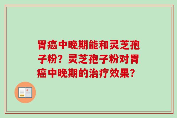 胃癌中晚期能和灵芝孢子粉？灵芝孢子粉对胃癌中晚期的治疗效果？