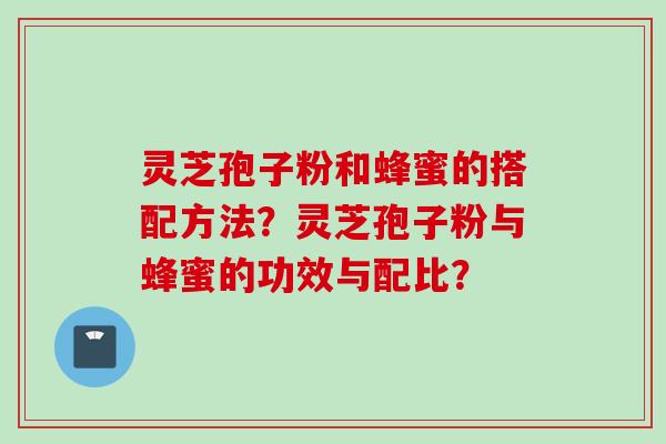 灵芝孢子粉和蜂蜜的搭配方法？灵芝孢子粉与蜂蜜的功效与配比？