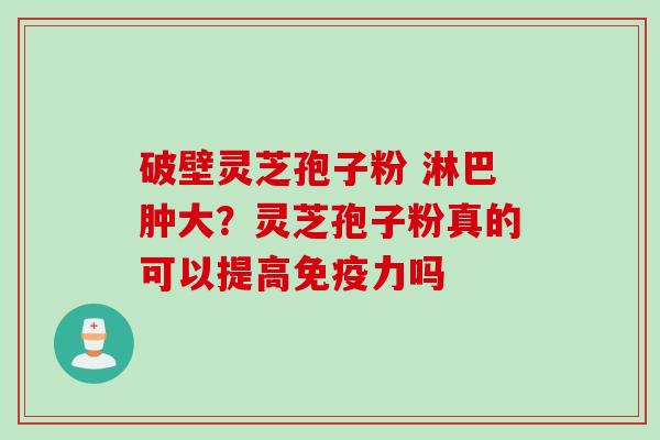 破壁灵芝孢子粉 淋巴肿大？灵芝孢子粉真的可以提高免疫力吗