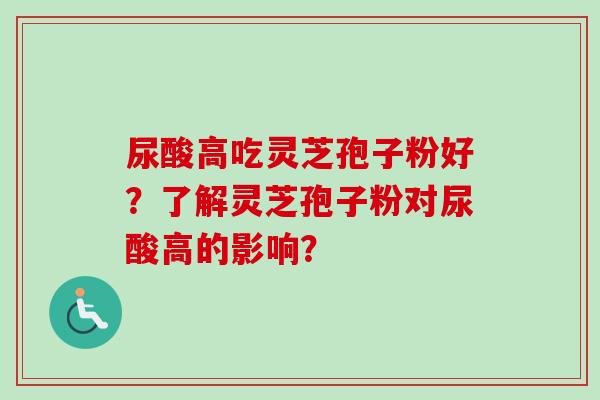 尿酸高吃灵芝孢子粉好？了解灵芝孢子粉对尿酸高的影响？