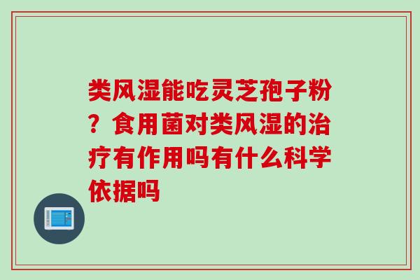 类风湿能吃灵芝孢子粉？食用菌对类风湿的治疗有作用吗有什么科学依据吗