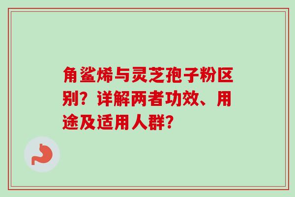 角鲨烯与灵芝孢子粉区别？详解两者功效、用途及适用人群？