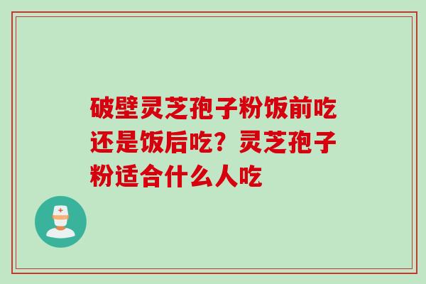 破壁灵芝孢子粉饭前吃还是饭后吃?灵芝孢子粉适合什么人吃 破壁灵芝孢子粉饭前吃还是饭后吃?灵芝孢子粉适合什么人吃