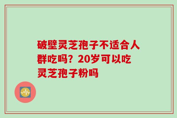 破壁灵芝孢子不适合人群吃吗？20岁可以吃灵芝孢子粉吗