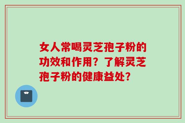 女人常喝灵芝孢子粉的功效和作用?了解灵芝孢子粉的健康益处? 女人常喝灵芝孢子粉的功效和作用?了解灵芝孢子粉的健康益处?