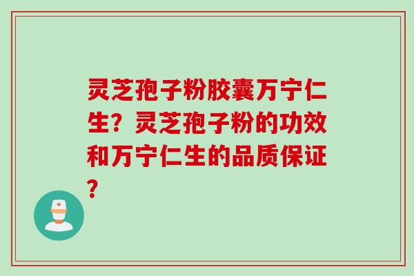 灵芝孢子粉胶囊万宁仁生？灵芝孢子粉的功效和万宁仁生的品质保证？