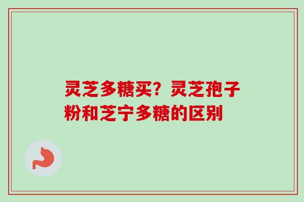 灵芝多糖买？灵芝孢子粉和芝宁多糖的区别