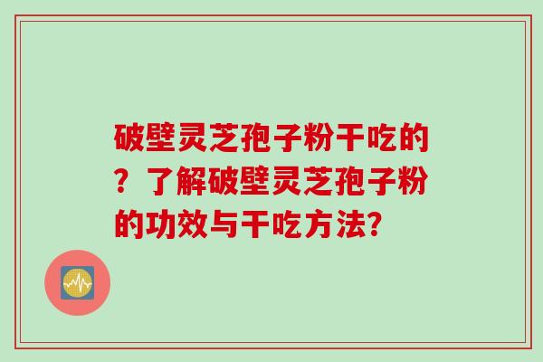 破壁灵芝孢子粉干吃的？了解破壁灵芝孢子粉的功效与干吃方法？