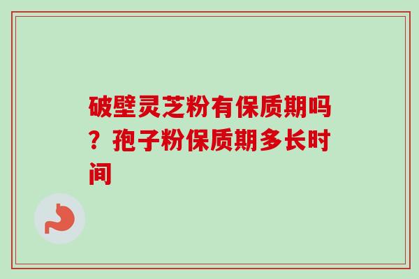 破壁灵芝粉有保质期吗？孢子粉保质期多长时间